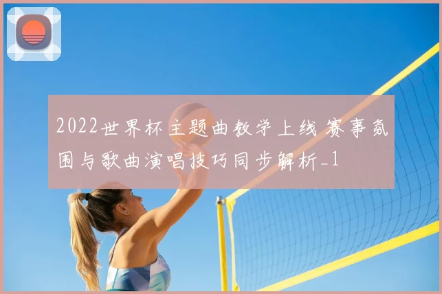 2022世界杯主题曲教学上线 赛事氛围与歌曲演唱技巧同步解析_1