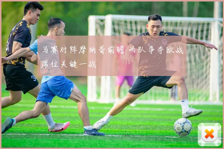 马赛对阵摩纳哥前瞻 两队争夺欧战席位关键一战
