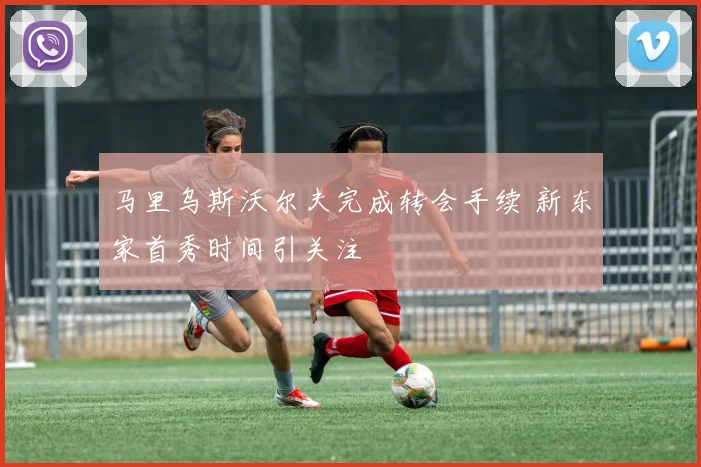 马里乌斯沃尔夫完成转会手续 新东家首秀时间引关注