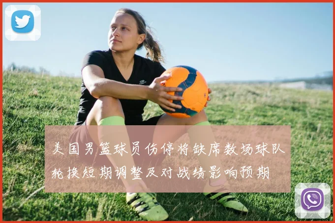 美国男篮球员伤停将缺席数场球队轮换短期调整及对战绩影响预期