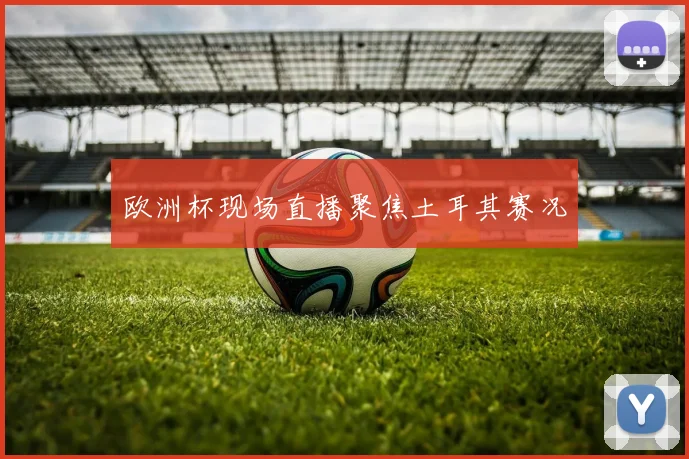 欧洲杯现场直播聚焦土耳其赛况