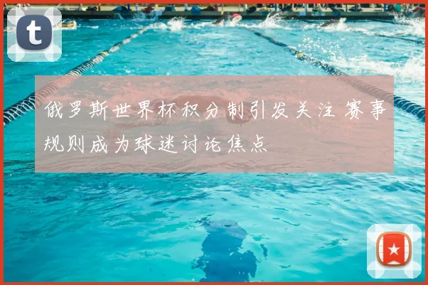 俄罗斯世界杯积分制引发关注 赛事规则成为球迷讨论焦点