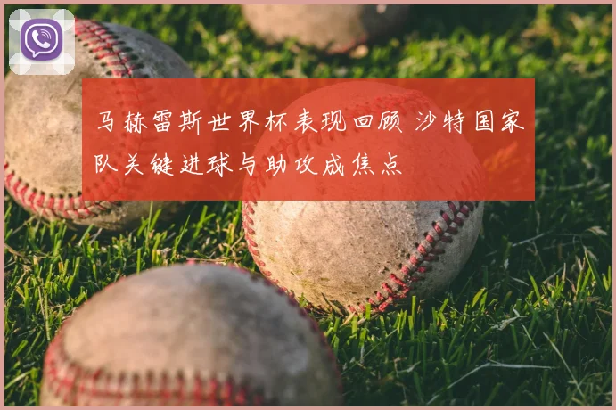 马赫雷斯世界杯表现回顾 沙特国家队关键进球与助攻成焦点