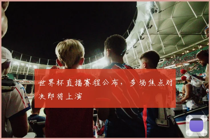 世界杯直播赛程公布,多场焦点对决即将上演