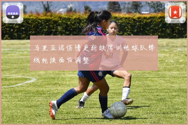 马里亚诺伤情更新缺席训练球队锋线轮换面临调整