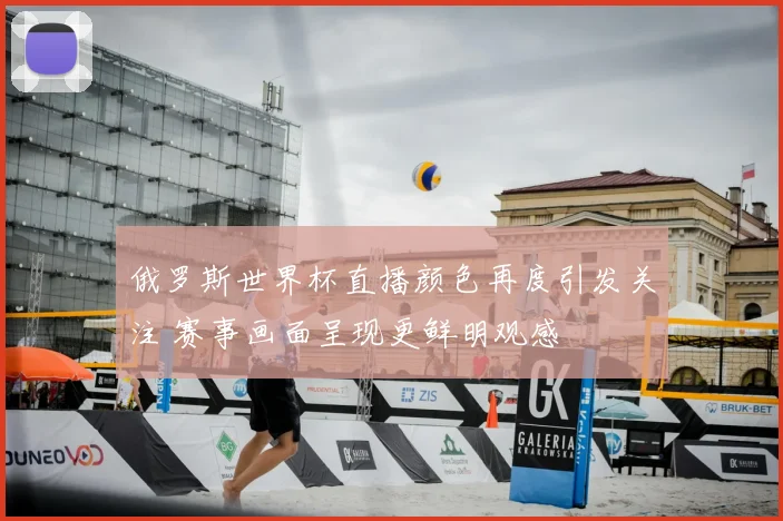 俄罗斯世界杯直播颜色再度引发关注 赛事画面呈现更鲜明观感