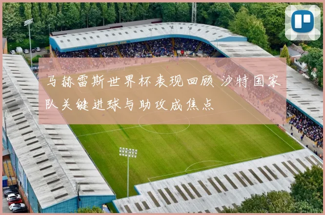 马赫雷斯世界杯表现回顾 沙特国家队关键进球与助攻成焦点