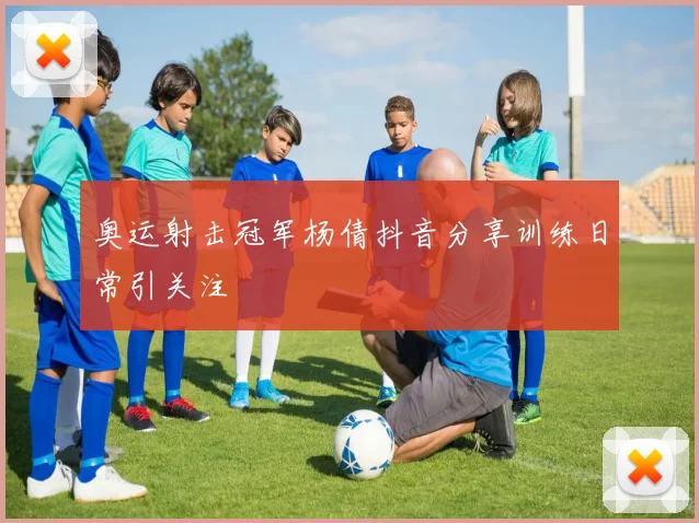 奥运射击冠军杨倩抖音分享训练日常引关注
