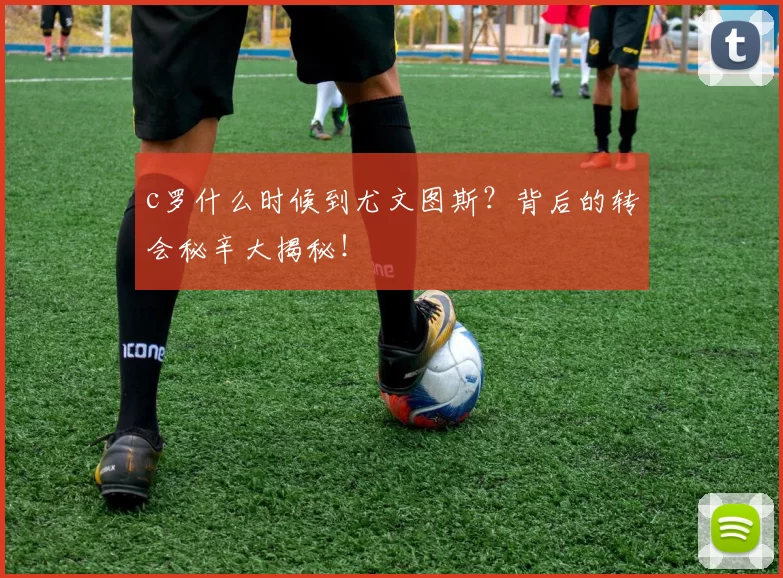 c罗什么时候到尤文图斯？背后的转会秘辛大揭秘！