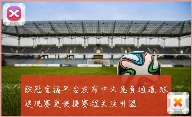 欧冠直播平台发布中文免费通道 球迷观赛更便捷赛程关注升温